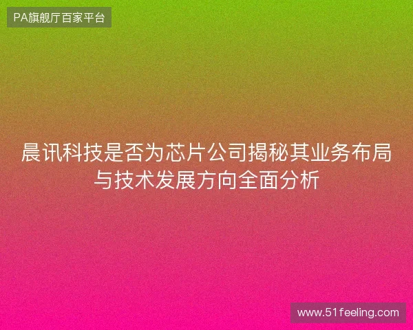 晨讯科技是否为芯片公司揭秘其业务布局与技术发展方向全面分析