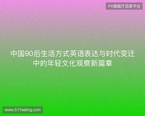中国90后生活方式英语表达与时代变迁中的年轻文化观察新篇章