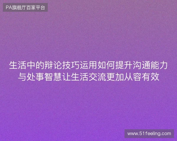 生活中的辩论技巧运用如何提升沟通能力与处事智慧让生活交流更加从容有效