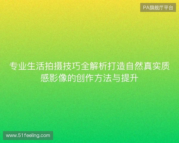 专业生活拍摄技巧全解析打造自然真实质感影像的创作方法与提升