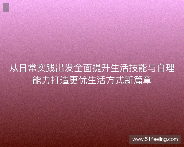 从日常实践出发全面提升生活技能与自理能力打造更优生活方式新篇章
