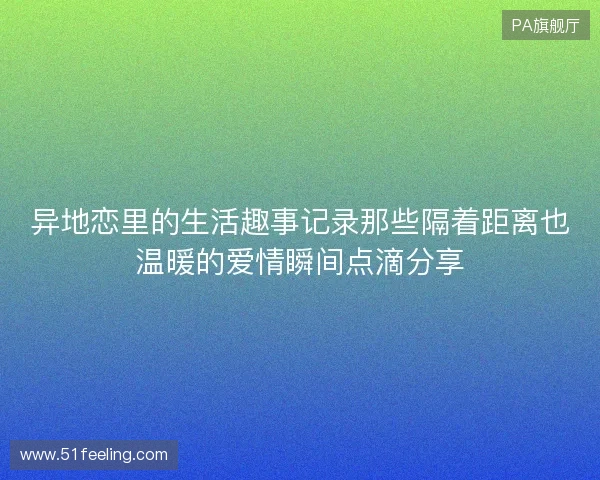 异地恋里的生活趣事记录那些隔着距离也温暖的爱情瞬间点滴分享