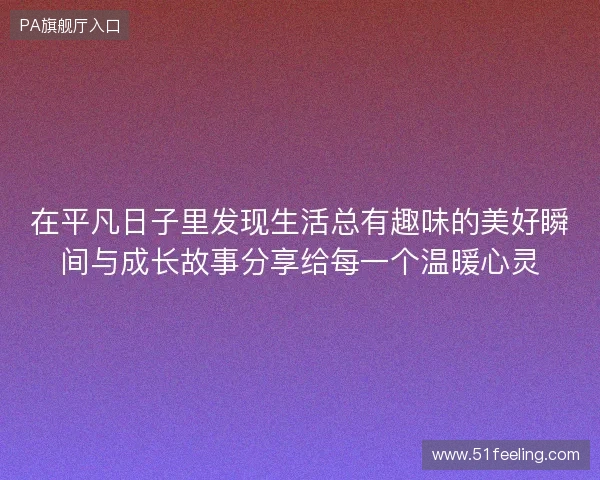 在平凡日子里发现生活总有趣味的美好瞬间与成长故事分享给每一个温暖心灵 在平凡日子里发现生活总有趣味的美好瞬间与成长故事分享给每一个温暖心灵