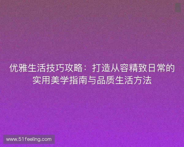 优雅生活技巧攻略:打造从容精致日常的实用美学指南与品质生活方法 优雅生活技巧攻略:打造从容精致日常的实用美学指南与品质生活方法